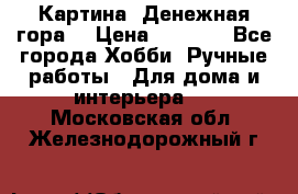 Картина “Денежная гора“ › Цена ­ 4 000 - Все города Хобби. Ручные работы » Для дома и интерьера   . Московская обл.,Железнодорожный г.